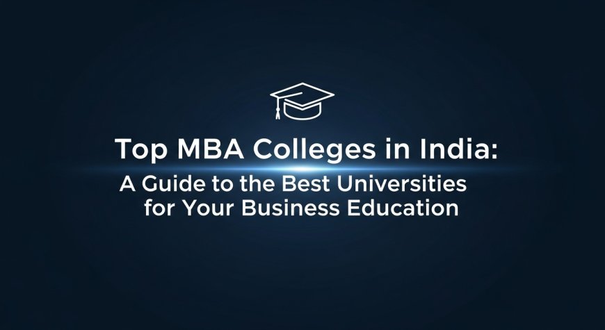 Top MBA Colleges in India: A Guide to the Best Universities for Your Business Education